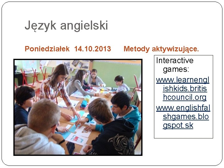 Język angielski Poniedziałek 14. 10. 2013 Metody aktywizujące. Interactive games: www. learnengl ishkids. britis