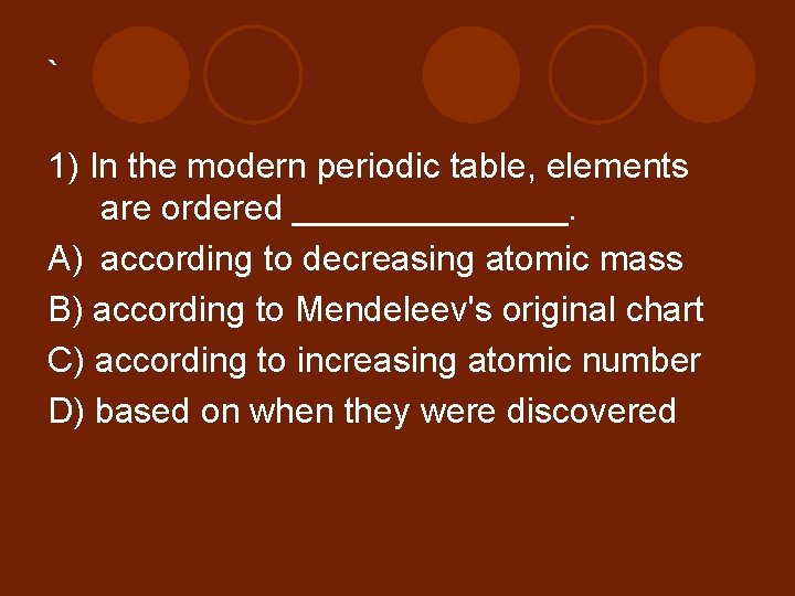 ` 1) In the modern periodic table, elements are ordered _______. A) according to