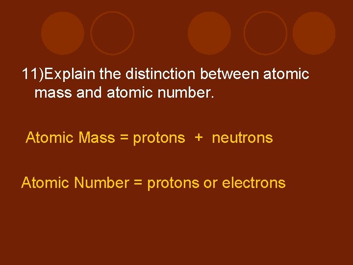 11)Explain the distinction between atomic mass and atomic number. Atomic Mass = protons +