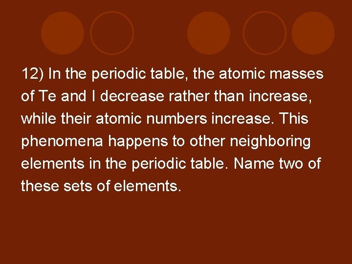 12) In the periodic table, the atomic masses of Te and I decrease rather
