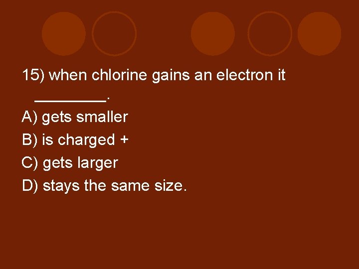 15) when chlorine gains an electron it ____. A) gets smaller B) is charged