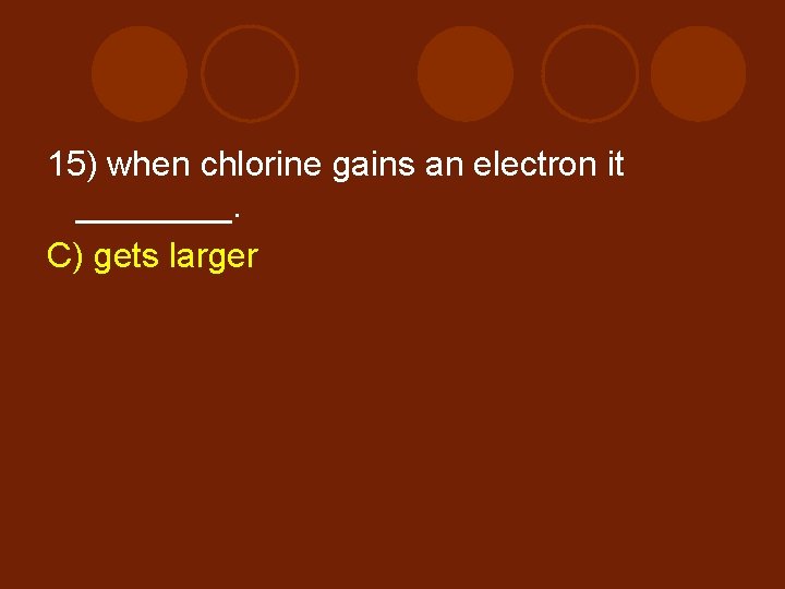 15) when chlorine gains an electron it ____. C) gets larger 