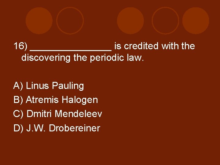 16) ________ is credited with the discovering the periodic law. A) Linus Pauling B)