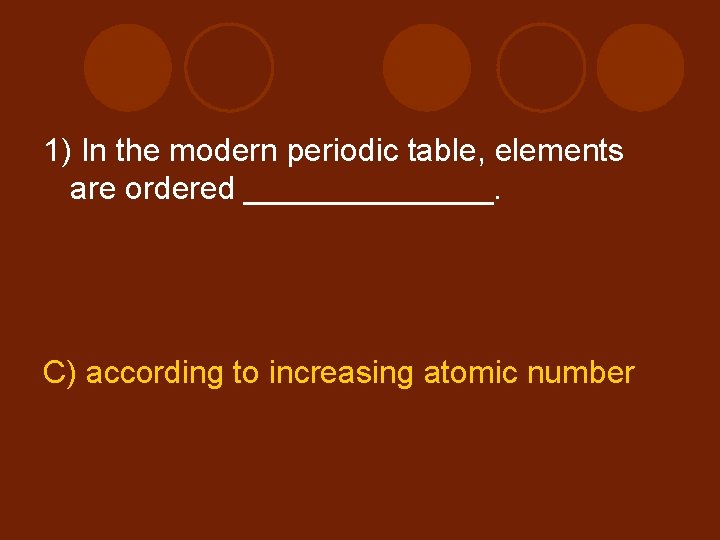 1) In the modern periodic table, elements are ordered _______. C) according to increasing