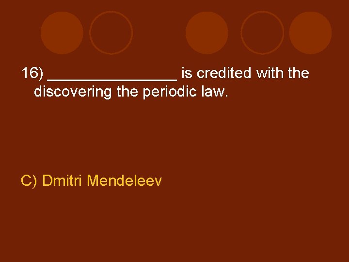 16) ________ is credited with the discovering the periodic law. C) Dmitri Mendeleev 