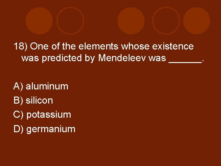 18) One of the elements whose existence was predicted by Mendeleev was ______. A)