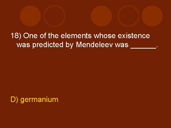18) One of the elements whose existence was predicted by Mendeleev was ______. D)