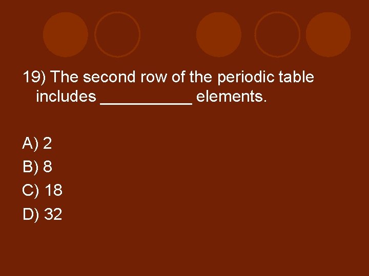 19) The second row of the periodic table includes _____ elements. A) 2 B)