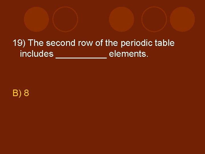 19) The second row of the periodic table includes _____ elements. B) 8 