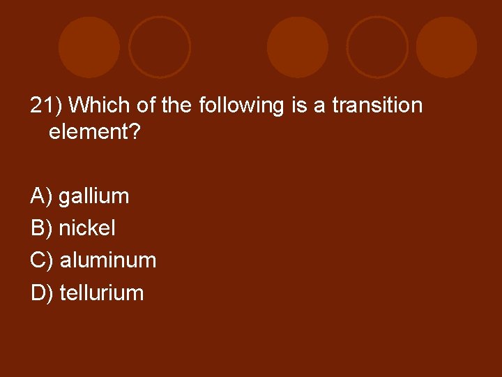 21) Which of the following is a transition element? A) gallium B) nickel C)