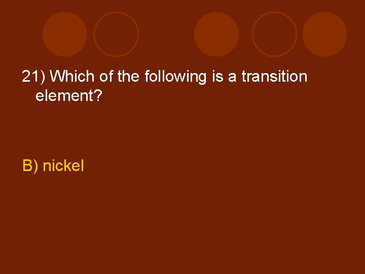 21) Which of the following is a transition element? B) nickel 