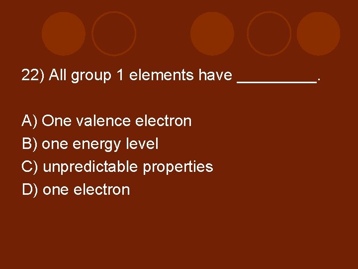 22) All group 1 elements have _____. A) One valence electron B) one energy