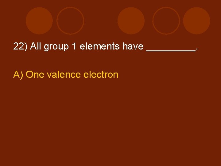 22) All group 1 elements have _____. A) One valence electron 