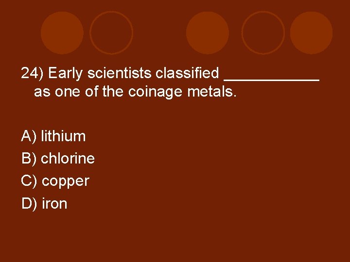 24) Early scientists classified ______ as one of the coinage metals. A) lithium B)