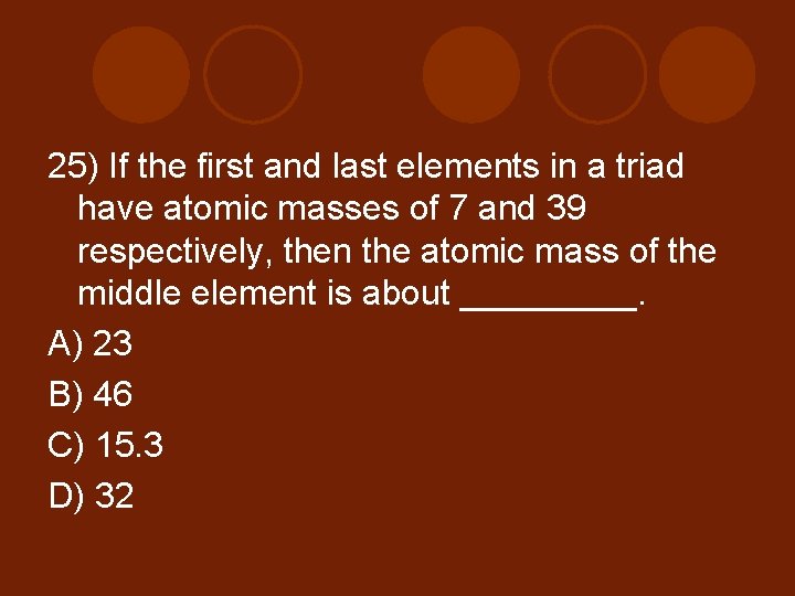 25) If the first and last elements in a triad have atomic masses of