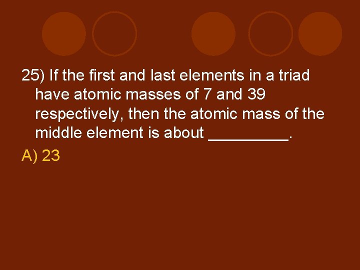 25) If the first and last elements in a triad have atomic masses of