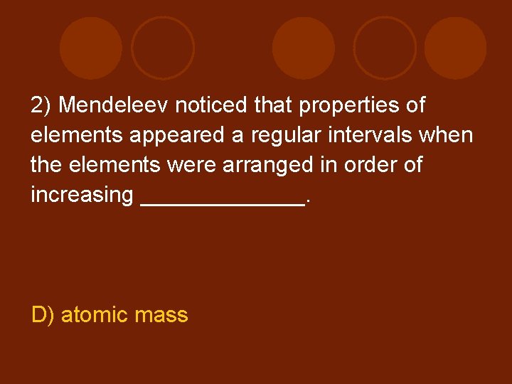 2) Mendeleev noticed that properties of elements appeared a regular intervals when the elements