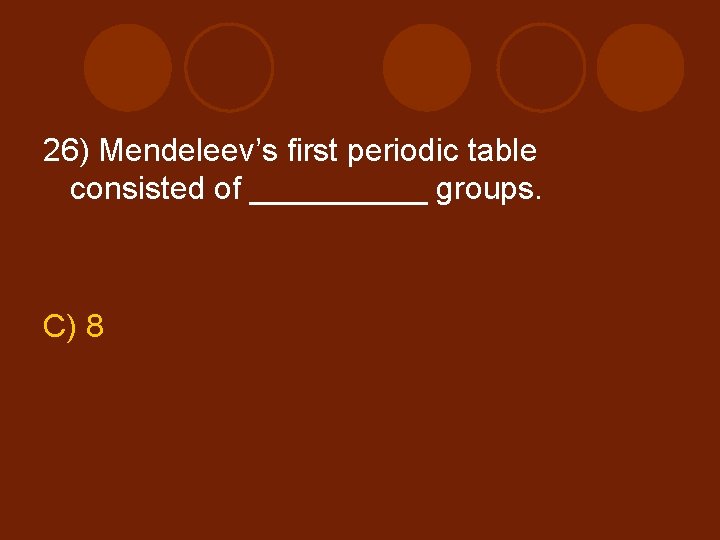 26) Mendeleev’s first periodic table consisted of _____ groups. C) 8 