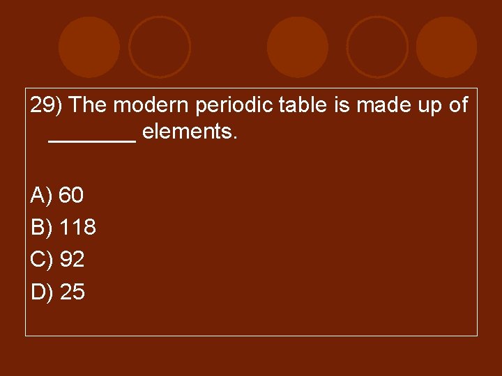 29) The modern periodic table is made up of _______ elements. A) 60 B)