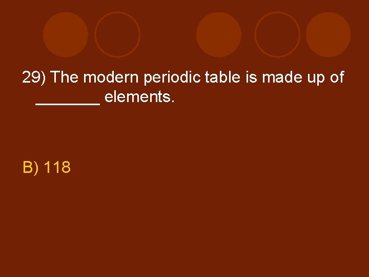 29) The modern periodic table is made up of _______ elements. B) 118 