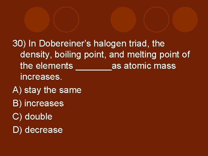 30) In Dobereiner’s halogen triad, the density, boiling point, and melting point of the