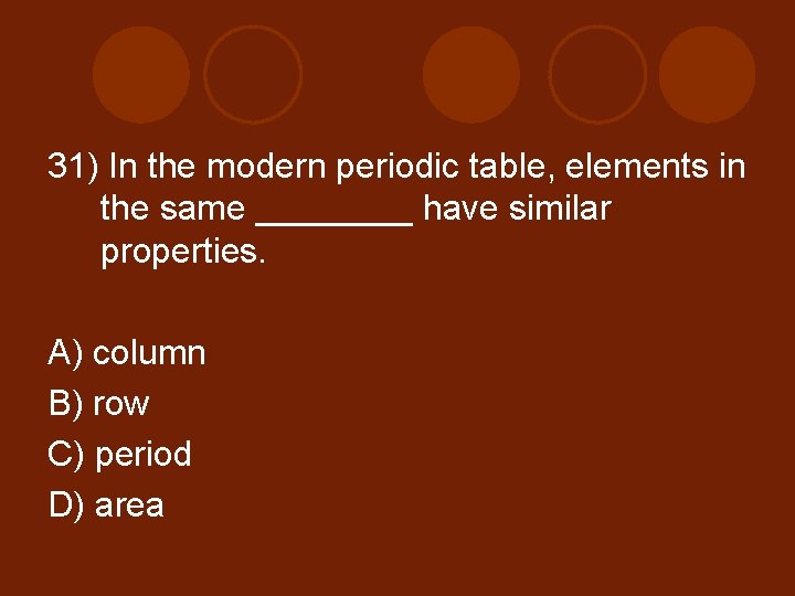 31) In the modern periodic table, elements in the same ____ have similar properties.