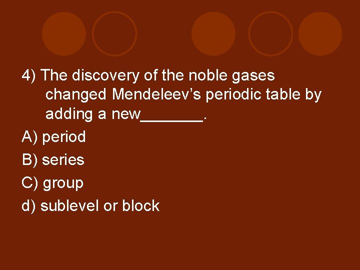 4) The discovery of the noble gases changed Mendeleev’s periodic table by adding a