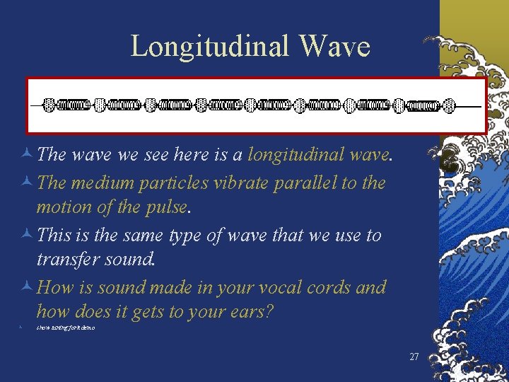 Longitudinal Wave © The wave we see here is a longitudinal wave. © The