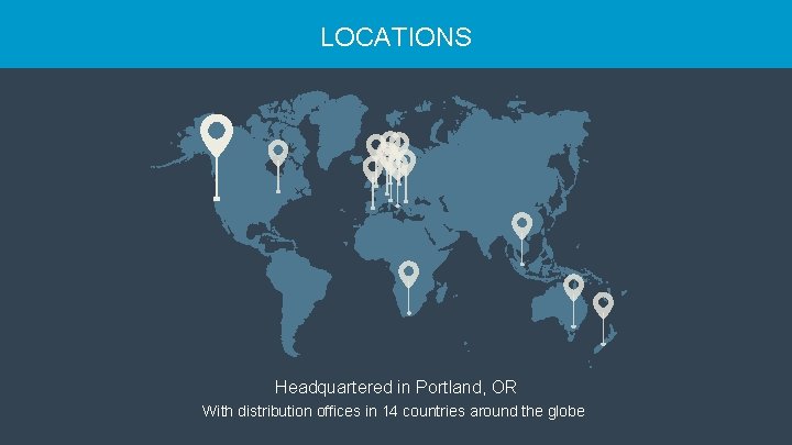 LOCATIONS Headquartered in Portland, OR With distribution offices in 14 countries around the globe