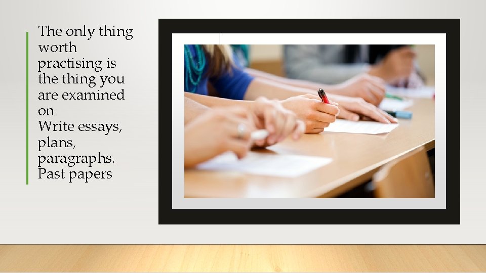The only thing worth practising is the thing you are examined on Write essays,