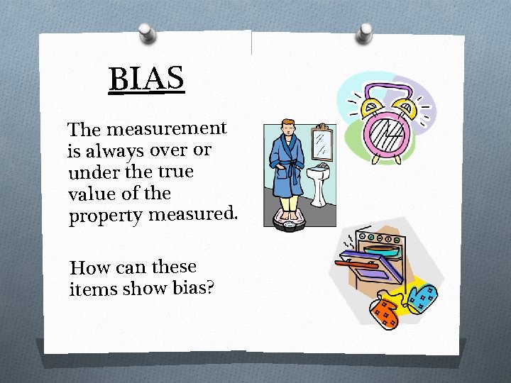 BIAS The measurement is always over or under the true value of the property