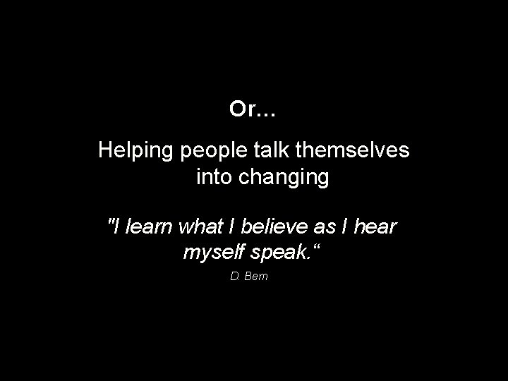 Or… Helping people talk themselves into changing "I learn what I believe as I