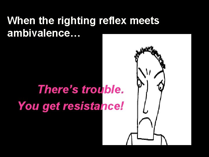 When the righting reflex meets ambivalence… There’s trouble. You get resistance! 