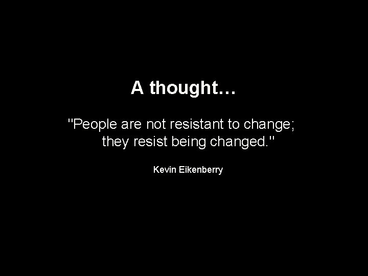 A thought… "People are not resistant to change; they resist being changed. " Kevin