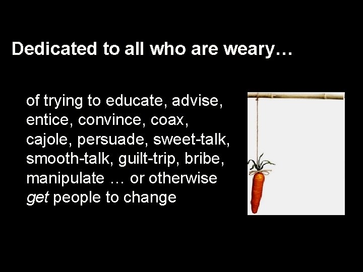Dedicated to all who are weary… of trying to educate, advise, entice, convince, coax,