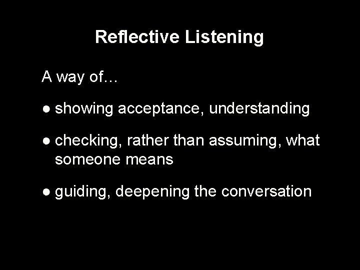 Reflective Listening A way of… ● showing acceptance, understanding ● checking, rather than assuming,