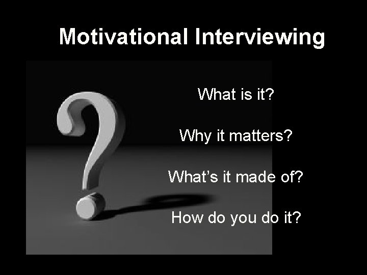 Motivational Interviewing What is it? Why it matters? What’s it made of? How do