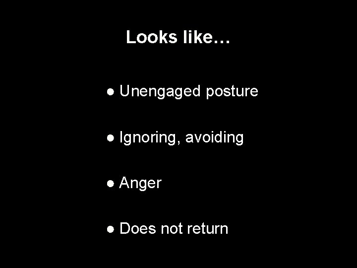 Looks like… ● Unengaged posture ● Ignoring, avoiding ● Anger ● Does not return