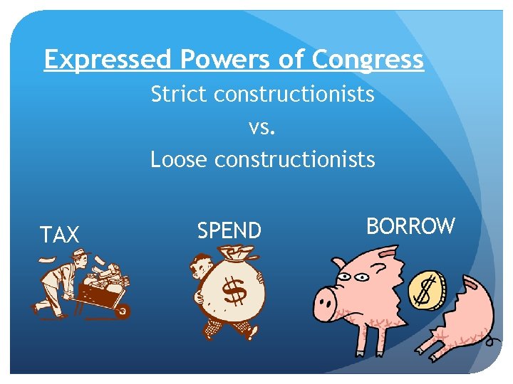 Expressed Powers of Congress Strict constructionists vs. Loose constructionists TAX SPEND BORROW 