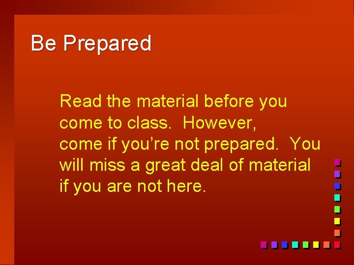 Be Prepared Read the material before you come to class. However, come if you’re