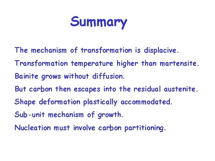 Summary The mechanism of transformation is displacive. Transformation temperature higher than martensite. Bainite grows