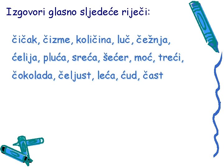 Izgovori glasno sljedeće riječi: čičak, čizme, količina, luč, čežnja, ćelija, pluća, sreća, šećer, moć,