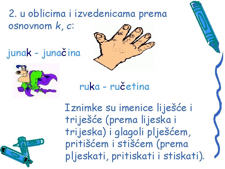 2. u oblicima i izvedenicama prema osnovnom k, c: junak - junačina ruka -