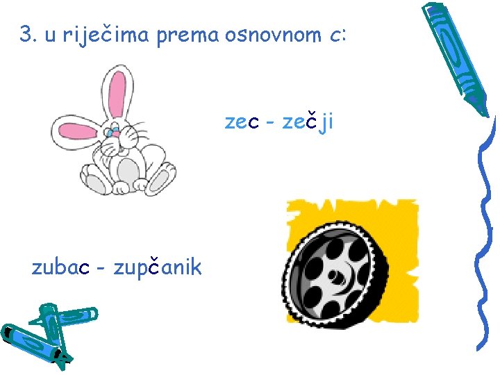 3. u riječima prema osnovnom c: zec - zečji zubac - zupčanik 