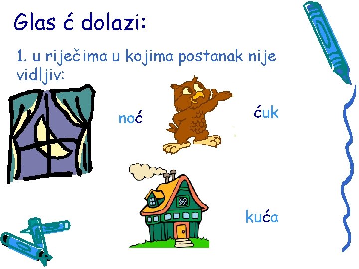 Glas ć dolazi: 1. u riječima u kojima postanak nije vidljiv: noć ćuk kuća