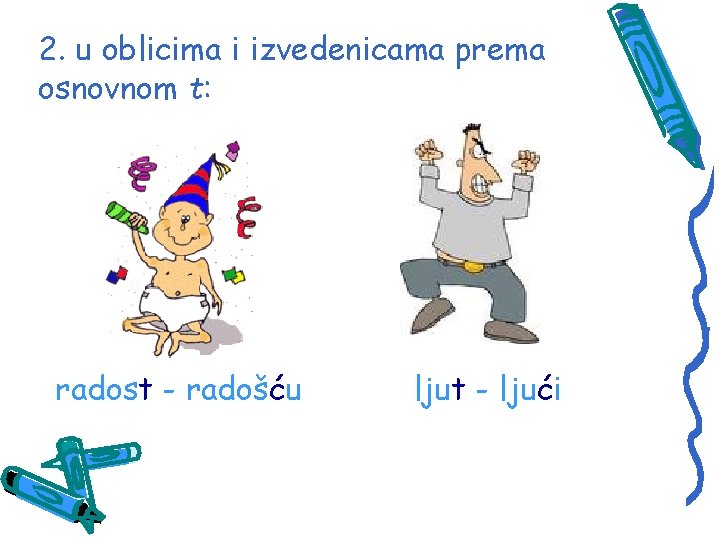 2. u oblicima i izvedenicama prema osnovnom t: radost - radošću ljut - ljući