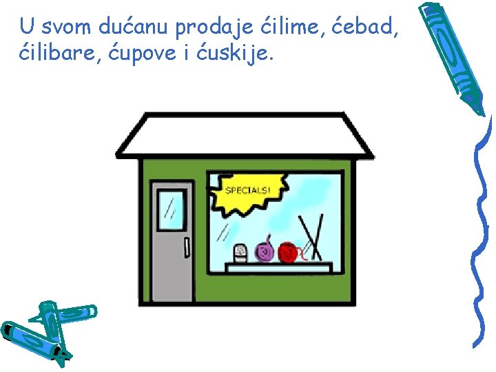 U svom dućanu prodaje ćilime, ćebad, ćilibare, ćupove i ćuskije. 