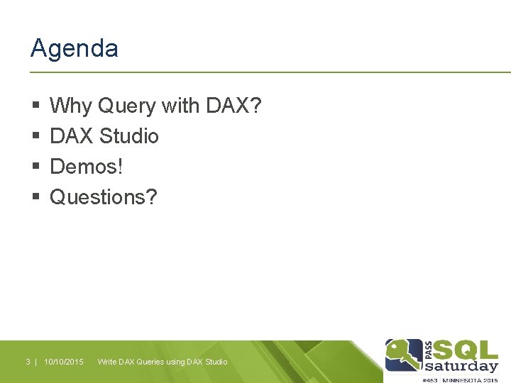 Agenda § § Why Query with DAX? DAX Studio Demos! Questions? 3 | 10/10/2015