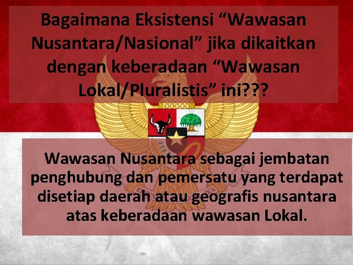 Bagaimana Eksistensi “Wawasan Nusantara/Nasional” jika dikaitkan dengan keberadaan “Wawasan Lokal/Pluralistis” ini? ? ? Wawasan