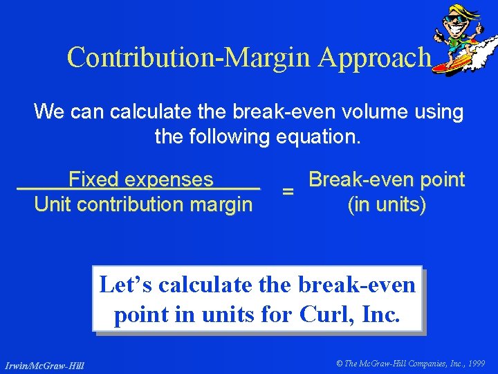 Contribution-Margin Approach We can calculate the break-even volume using the following equation. Fixed expenses